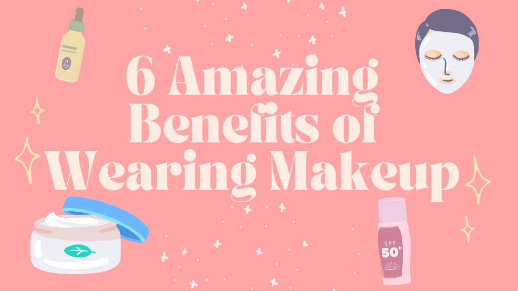 6 Amazing Benefits of Wearing Makeup