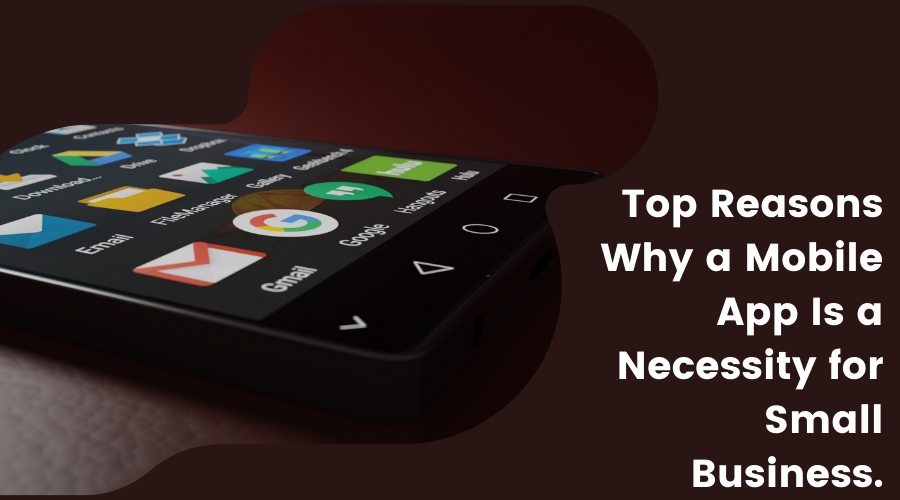 Top Reasons Why a Mobile App Is a Necessity for Small Business.