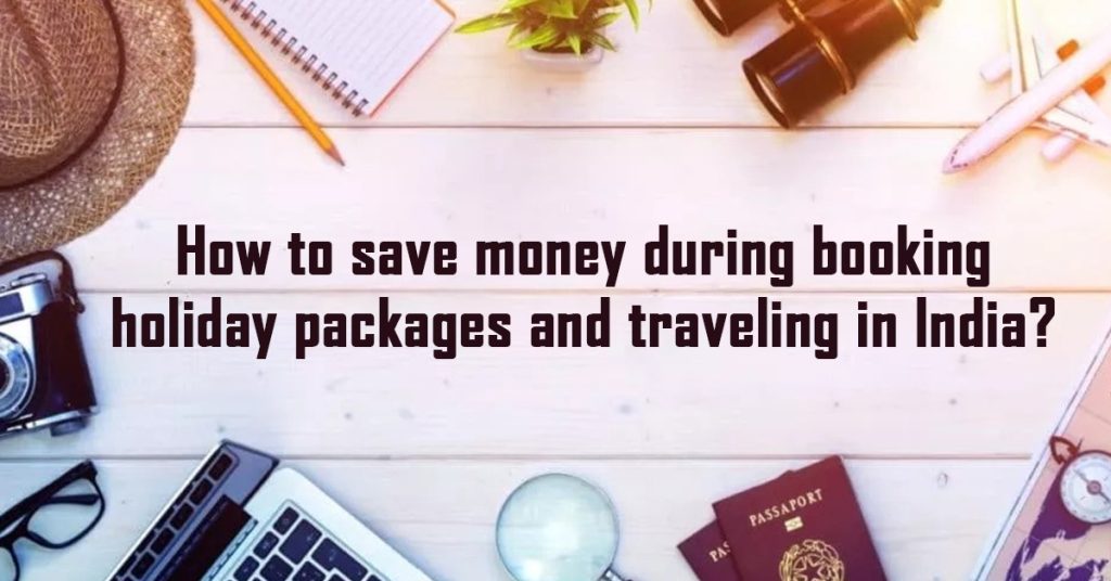 How to save money during booking holiday packages and traveling in India?