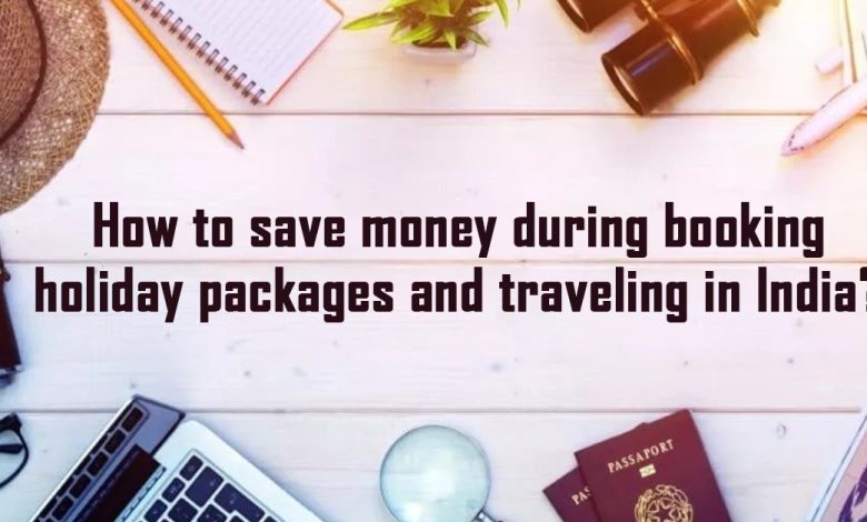 How to save money during booking holiday packages and traveling in India?