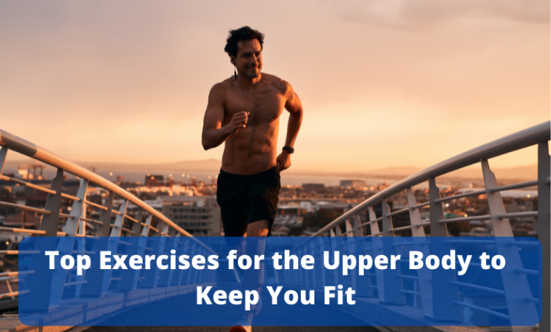 Top Exercises for the Upper Body to Keep You Fit